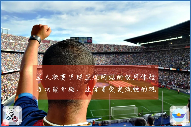 五大联赛买球正规网站的使用体验与功能介绍，让你享受更流畅的观看过程