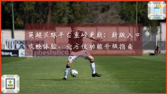 英超买球平台重磅更新：新版入口流畅体验，全方位功能升级指南