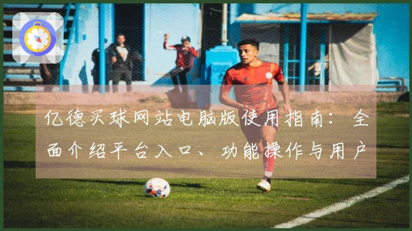 亿德买球网站电脑版使用指南：全面介绍平台入口、功能操作与用户体验