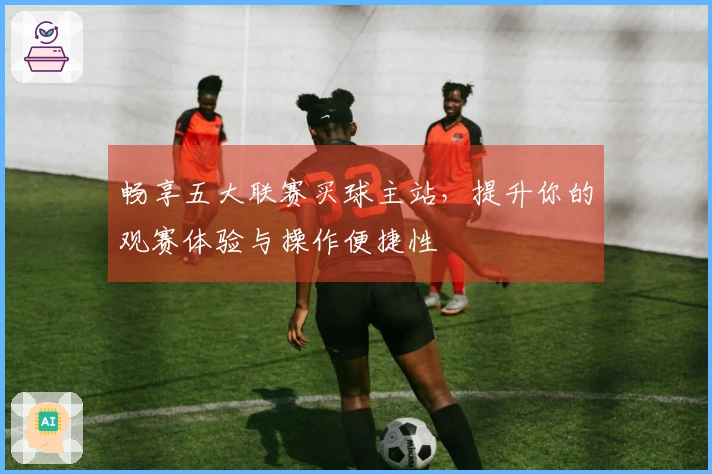 畅享五大联赛买球主站，提升你的观赛体验与操作便捷性