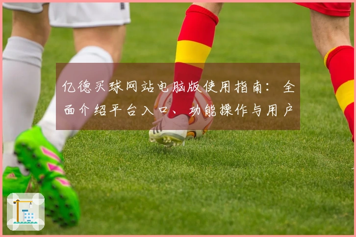 亿德买球网站电脑版使用指南：全面介绍平台入口、功能操作与用户体验