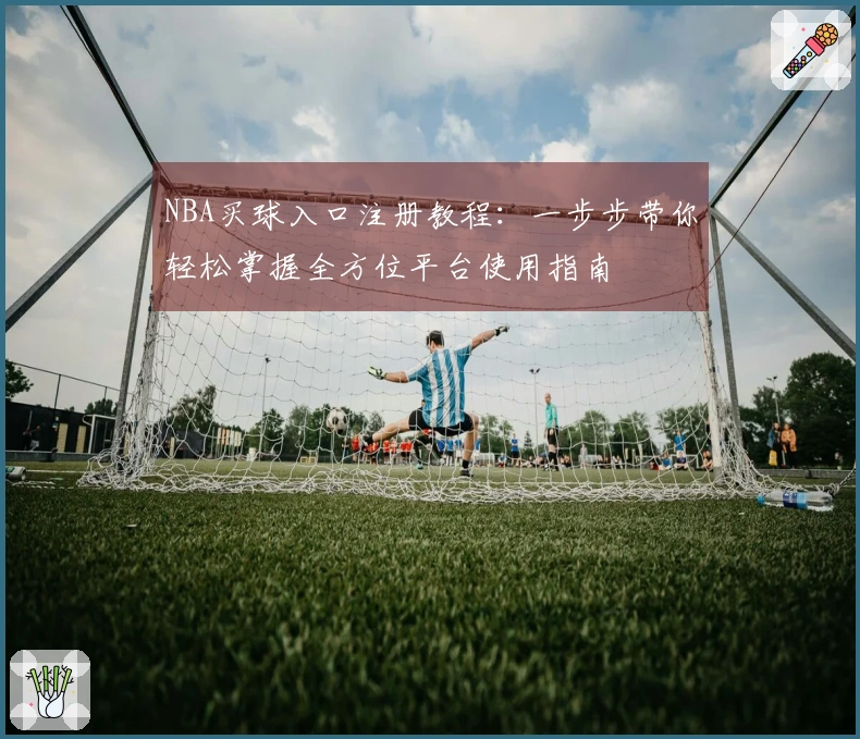 NBA买球入口注册教程：一步步带你轻松掌握全方位平台使用指南
