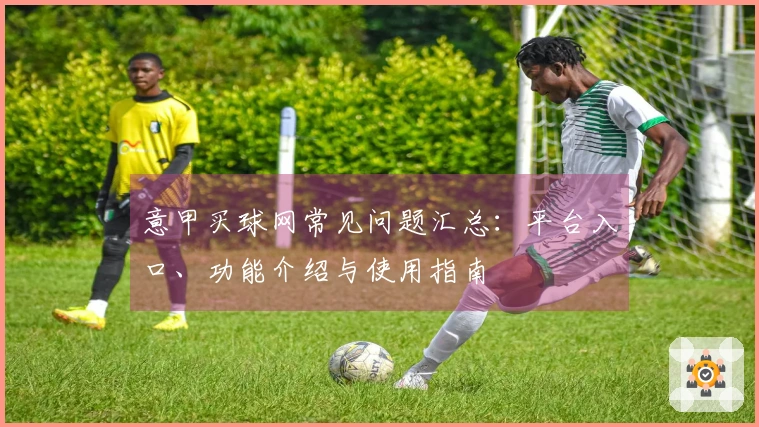 意甲买球网常见问题汇总：平台入口、功能介绍与使用指南