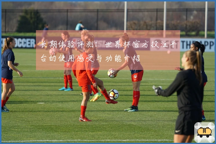 长期体验评测：世界杯官方投注平台的使用感受与功能介绍