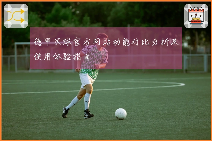 德甲买球官方网站功能对比分析及使用体验指南
