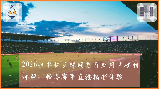 2026世界杯买球网首页新用户福利详解，畅享赛事直播精彩体验