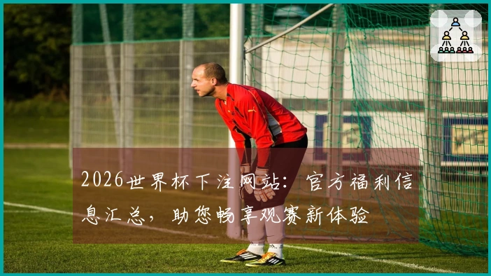 2026世界杯下注网站：官方福利信息汇总，助您畅享观赛新体验
