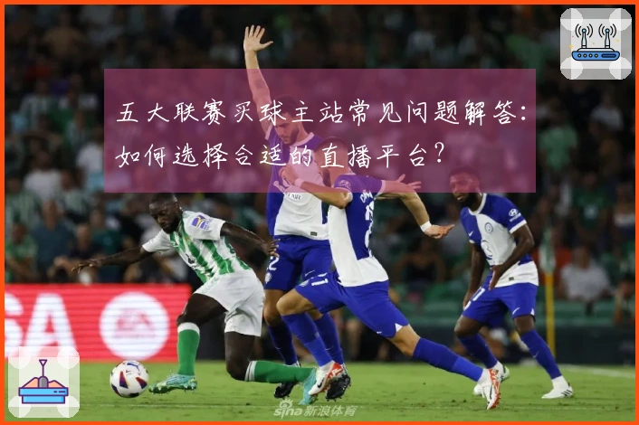 五大联赛买球主站常见问题解答：如何选择合适的直播平台？