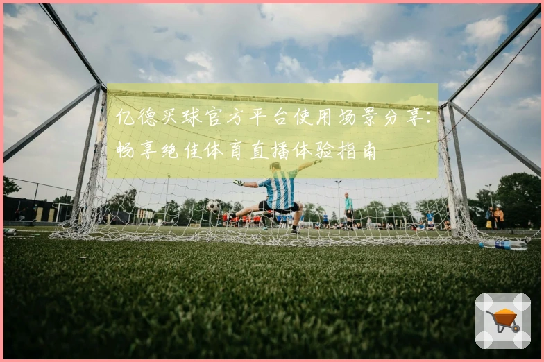 亿德买球官方平台使用场景分享：畅享绝佳体育直播体验指南