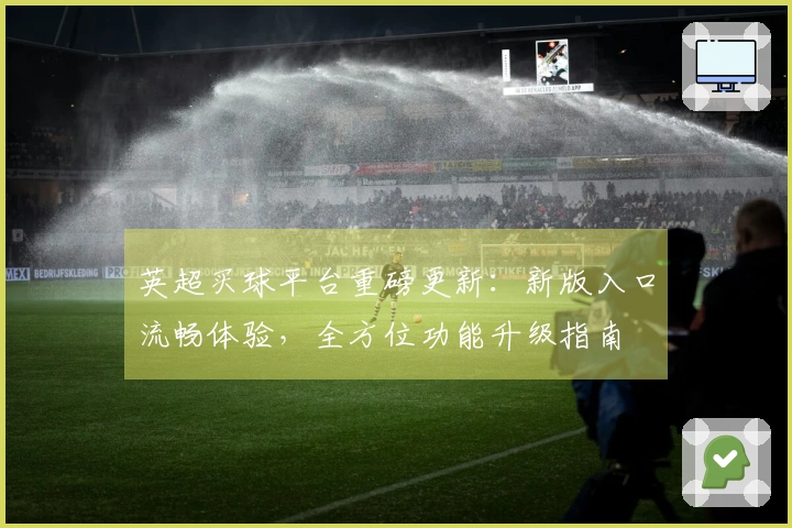 英超买球平台重磅更新：新版入口流畅体验，全方位功能升级指南