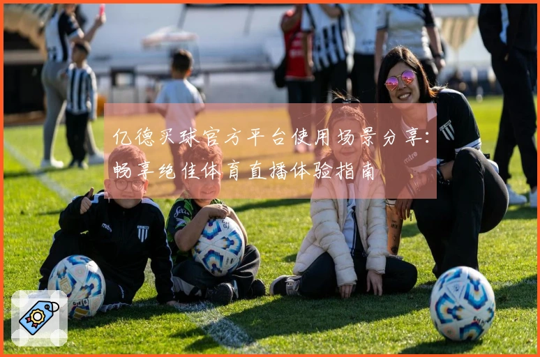 亿德买球官方平台使用场景分享：畅享绝佳体育直播体验指南