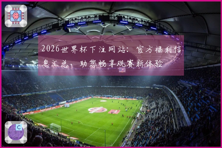 2026世界杯下注网站：官方福利信息汇总，助您畅享观赛新体验