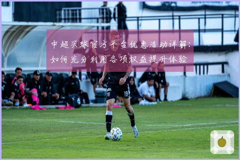 中超买球官方平台优惠活动详解:如何充分利用各项权益提升体验