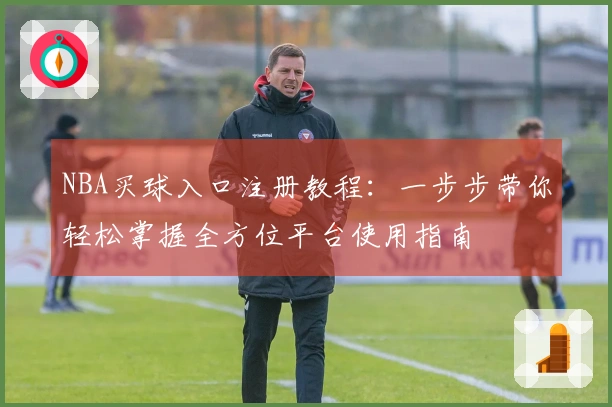NBA买球入口注册教程：一步步带你轻松掌握全方位平台使用指南