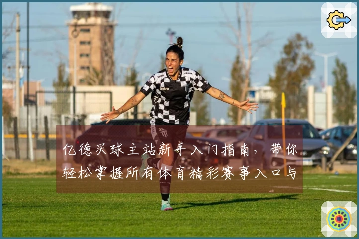 亿德买球主站新手入门指南，带你轻松掌握所有体育精彩赛事入口与功能