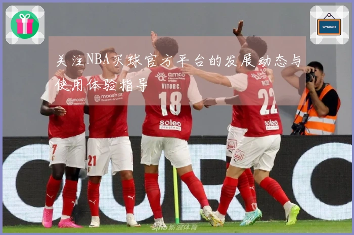 关注NBA买球官方平台的发展动态与使用体验指导