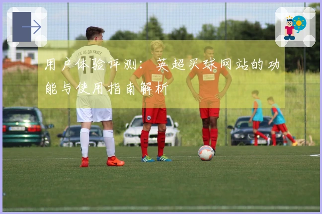 用户体验评测：英超买球网站的功能与使用指南解析