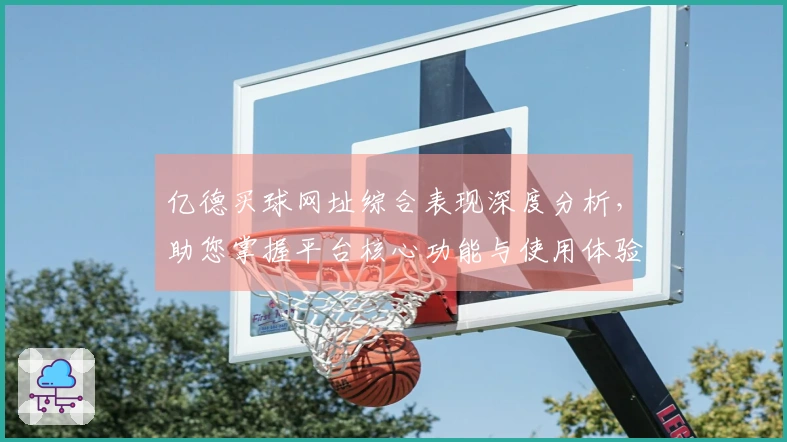 亿德买球网址综合表现深度分析，助您掌握平台核心功能与使用体验
